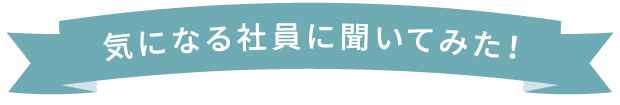 気になる社員に聞いてみた！